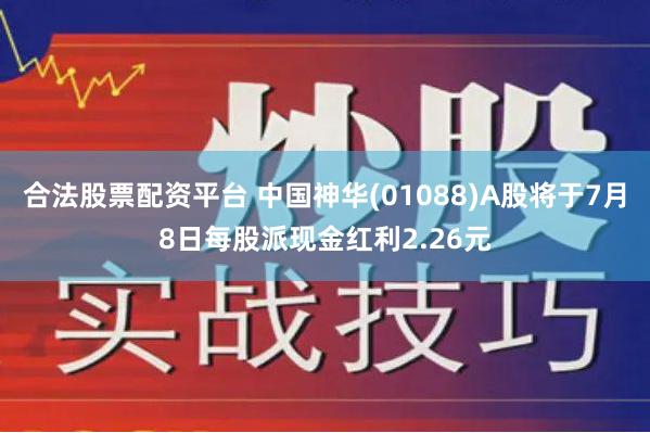 合法股票配资平台 中国神华(01088)A股将于7月8日每股派现金红利2.26元