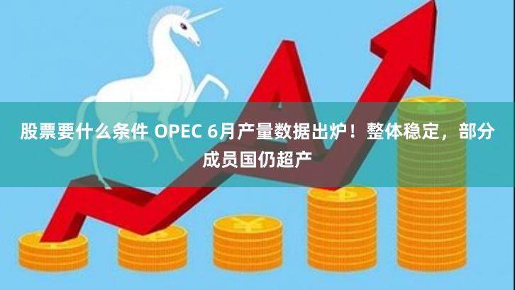 股票要什么条件 OPEC 6月产量数据出炉！整体稳定，部分成员国仍超产