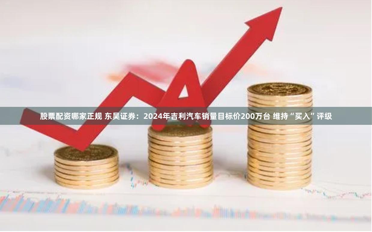 股票配资哪家正规 东吴证券：2024年吉利汽车销量目标价200万台 维持“买入”评级