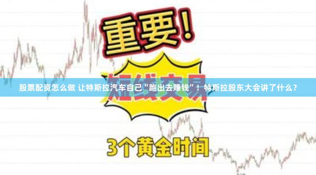 股票配资怎么做 让特斯拉汽车自己“跑出去赚钱”！特斯拉股东大会讲了什么？