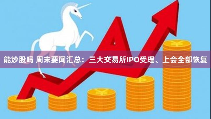 能炒股吗 周末要闻汇总：三大交易所IPO受理、上会全部恢复