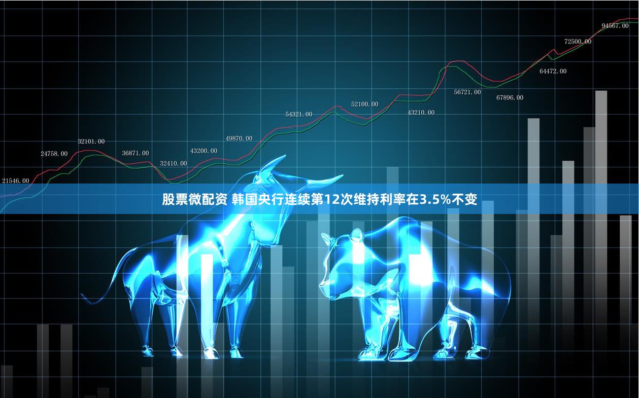 股票微配资 韩国央行连续第12次维持利率在3.5%不变