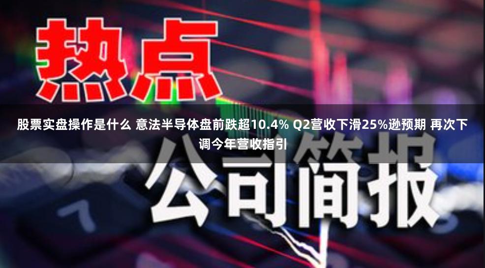 股票实盘操作是什么 意法半导体盘前跌超10.4% Q2营收下滑25%逊预期 再次下调今年营收指引