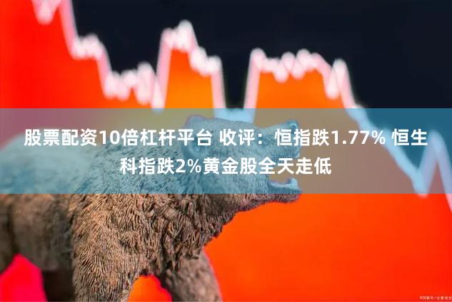 股票配资10倍杠杆平台 收评：恒指跌1.77% 恒生科指跌2%黄金股全天走低