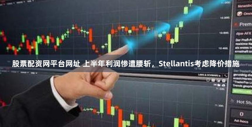 股票配资网平台网址 上半年利润惨遭腰斩，Stellantis考虑降价措施