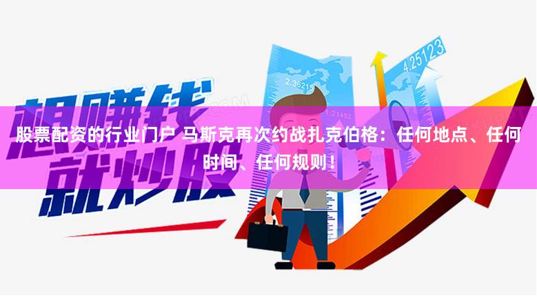 股票配资的行业门户 马斯克再次约战扎克伯格：任何地点、任何时间、任何规则！