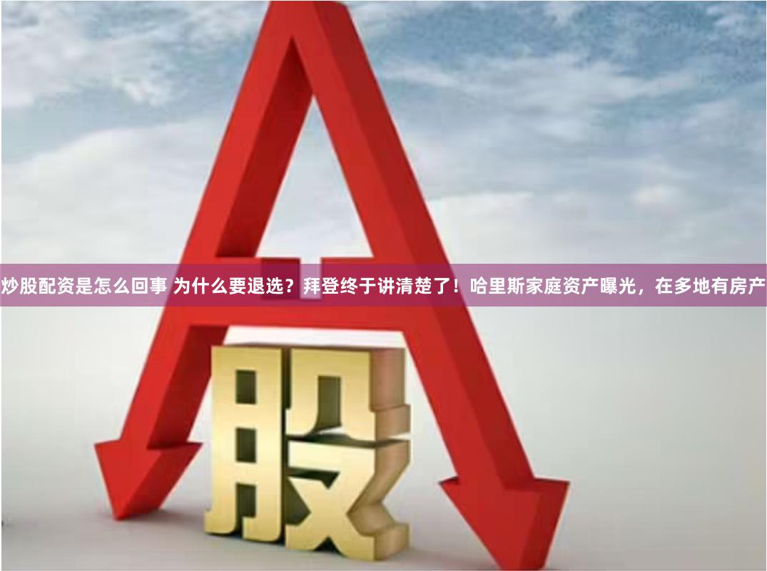 炒股配资是怎么回事 为什么要退选？拜登终于讲清楚了！哈里斯家庭资产曝光，在多地有房产