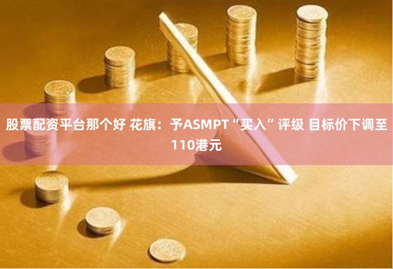 股票配资平台那个好 花旗：予ASMPT“买入”评级 目标价下调至110港元