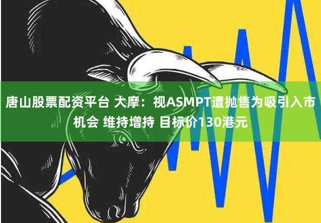 唐山股票配资平台 大摩：视ASMPT遭抛售为吸引入市机会 维持增持 目标价130港元