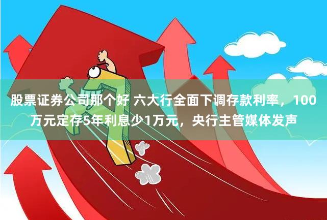 股票证券公司那个好 六大行全面下调存款利率，100万元定存5年利息少1万元，央行主管媒体发声