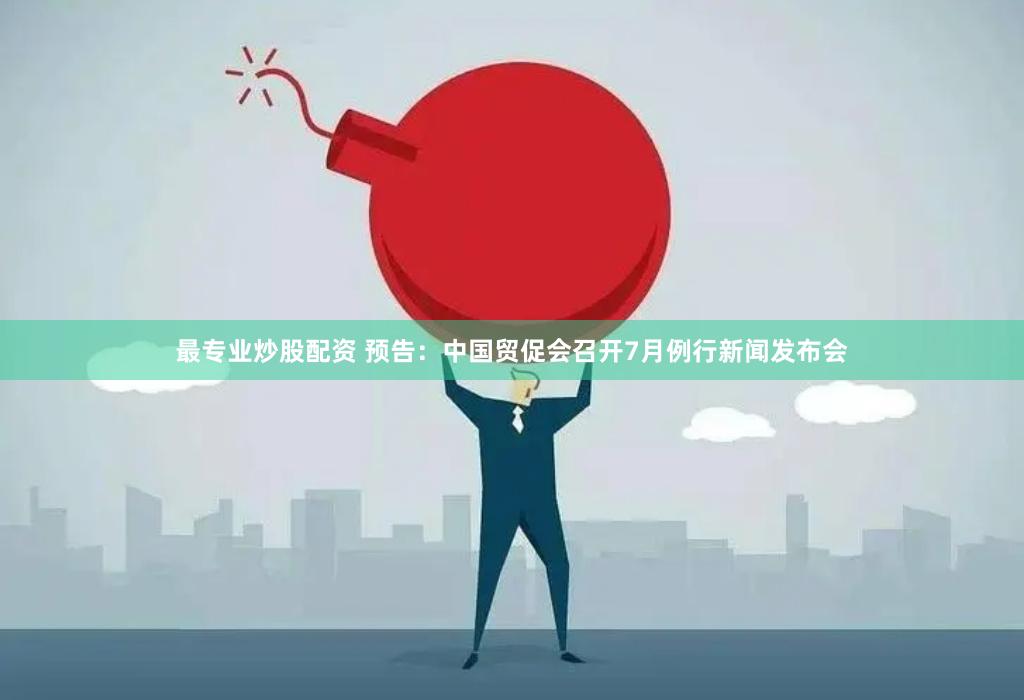 最专业炒股配资 预告：中国贸促会召开7月例行新闻发布会