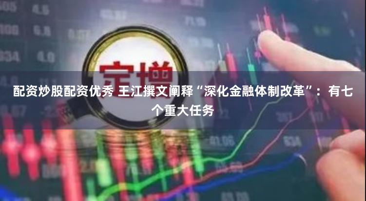 配资炒股配资优秀 王江撰文阐释“深化金融体制改革”：有七个重大任务