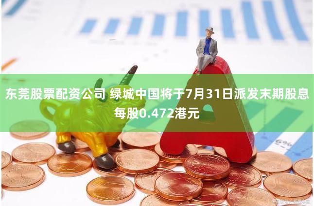 东莞股票配资公司 绿城中国将于7月31日派发末期股息每股0.472港元