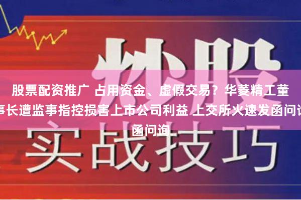 股票配资推广 占用资金、虚假交易？华菱精工董事长遭监事指控损害上市公司利益 上交所火速发函问询