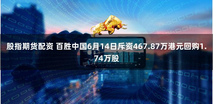 股指期货配资 百胜中国6月14日斥资467.87万港元回购1.74万股