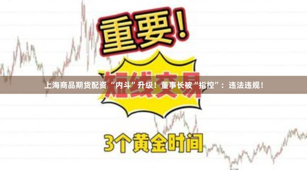 上海商品期货配资 “内斗”升级！董事长被“指控”：违法违规！