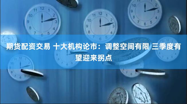 期货配资交易 十大机构论市：调整空间有限 三季度有望迎来拐点