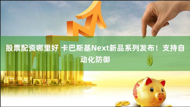 股票配资哪里好 卡巴斯基Next新品系列发布！支持自动化防御