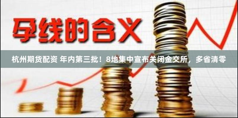 杭州期货配资 年内第三批！8地集中宣布关闭金交所，多省清零