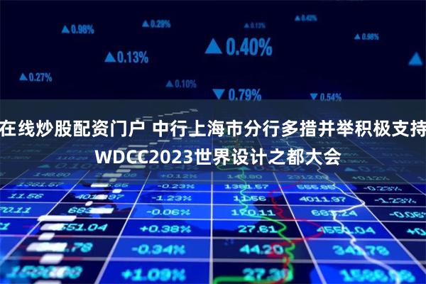 在线炒股配资门户 中行上海市分行多措并举积极支持  WDCC2023世界设计之都大会