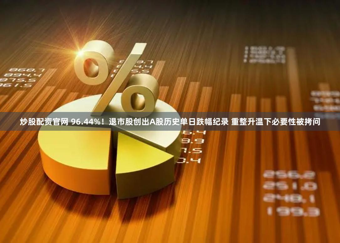 炒股配资官网 96.44%！退市股创出A股历史单日跌幅纪录 重整升温下必要性被拷问