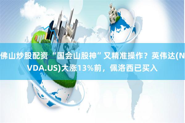 佛山炒股配资 “国会山股神”又精准操作？英伟达(NVDA.US)大涨13%前，佩洛西已买入