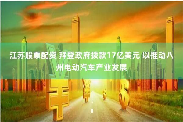 江苏股票配资 拜登政府拨款17亿美元 以推动八州电动汽车产业发展