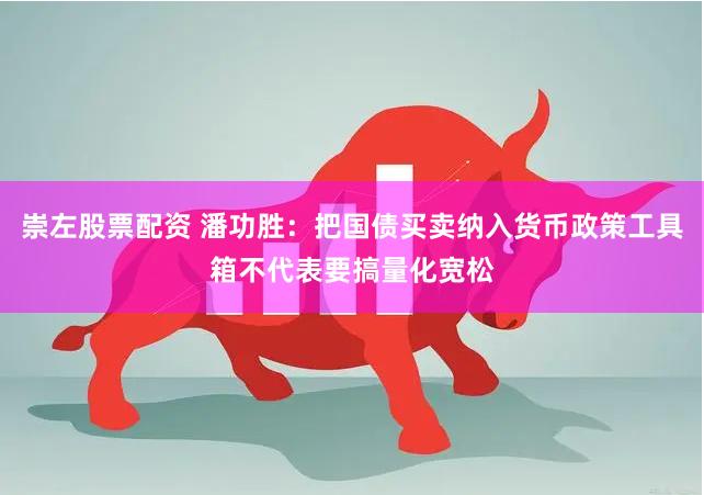 崇左股票配资 潘功胜：把国债买卖纳入货币政策工具箱不代表要搞量化宽松