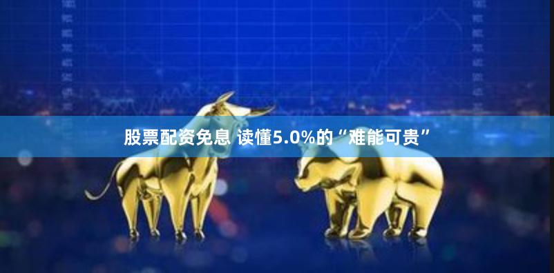 股票配资免息 读懂5.0%的“难能可贵”