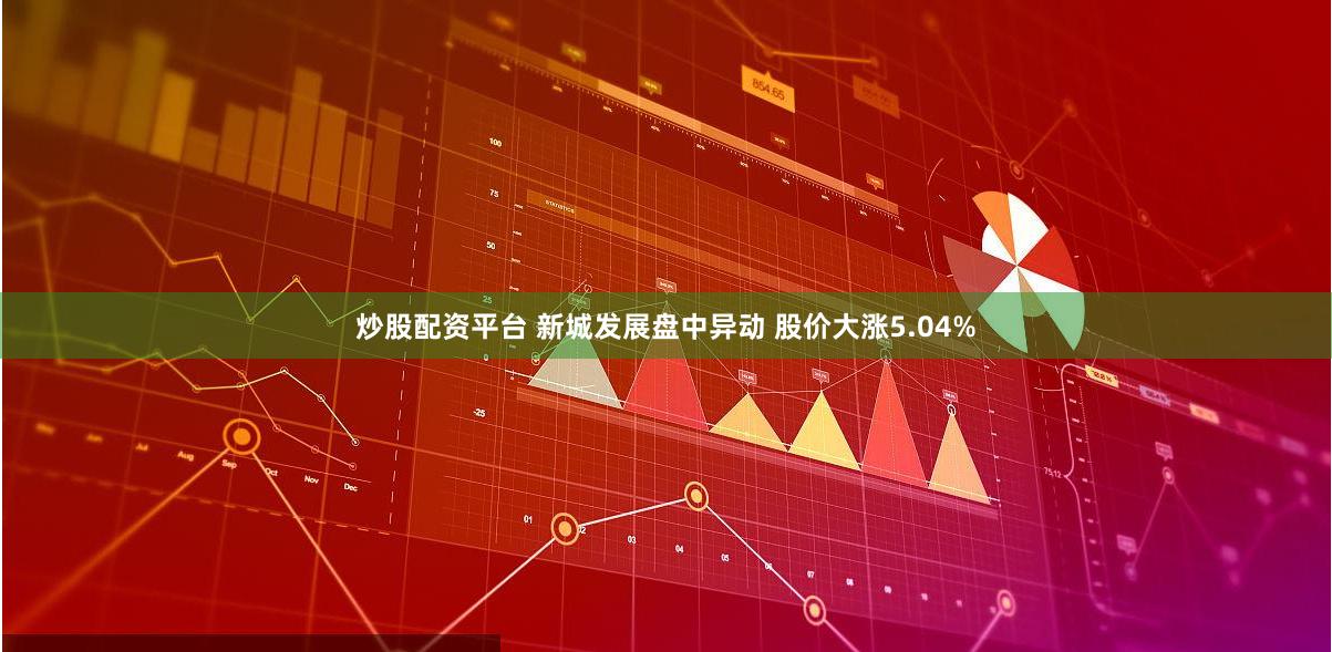 炒股配资平台 新城发展盘中异动 股价大涨5.04%