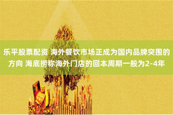 乐平股票配资 海外餐饮市场正成为国内品牌突围的方向 海底捞称海外门店的回本周期一般为2-4年