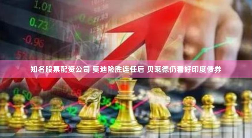 知名股票配资公司 莫迪险胜连任后 贝莱德仍看好印度债券