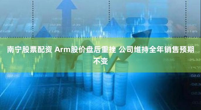 南宁股票配资 Arm股价盘后重挫 公司维持全年销售预期不变