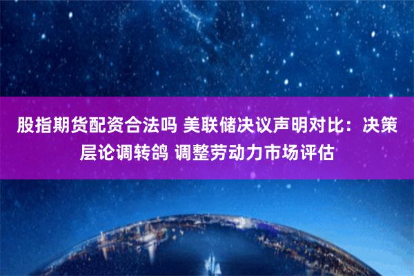 股指期货配资合法吗 美联储决议声明对比：决策层论调转鸽 调整劳动力市场评估