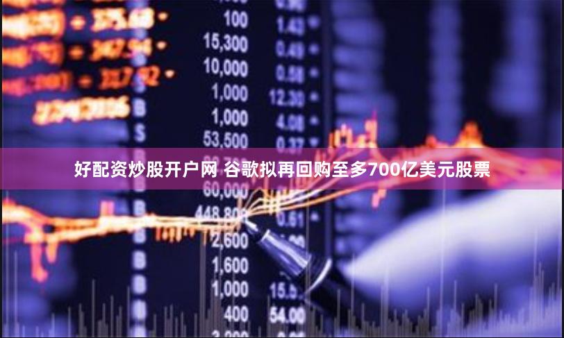 好配资炒股开户网 谷歌拟再回购至多700亿美元股票