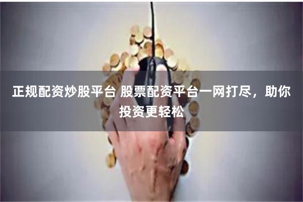 正规配资炒股平台 股票配资平台一网打尽，助你投资更轻松