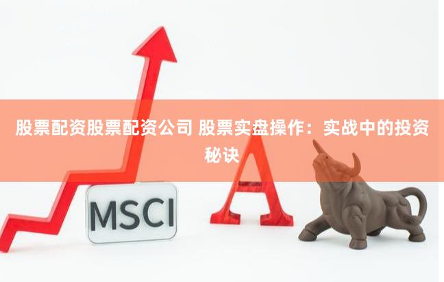 股票配资股票配资公司 股票实盘操作：实战中的投资秘诀