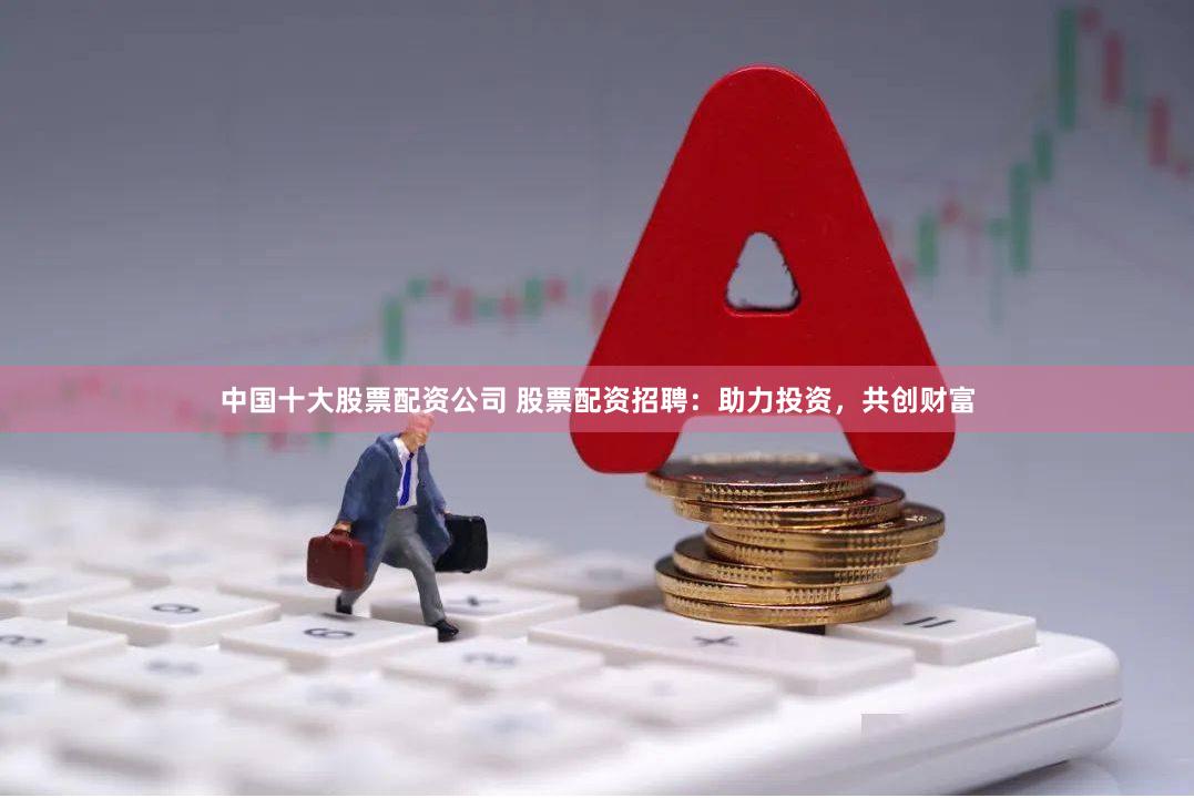 中国十大股票配资公司 股票配资招聘：助力投资，共创财富