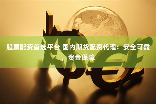 股票配资首选平台 国内期货配资代理：安全可靠，资金保障