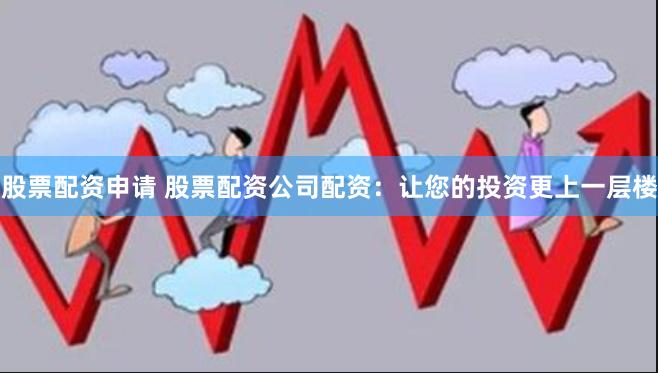 股票配资申请 股票配资公司配资：让您的投资更上一层楼