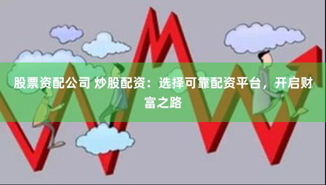 股票资配公司 炒股配资：选择可靠配资平台，开启财富之路