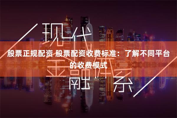 股票正规配资 股票配资收费标准：了解不同平台的收费模式