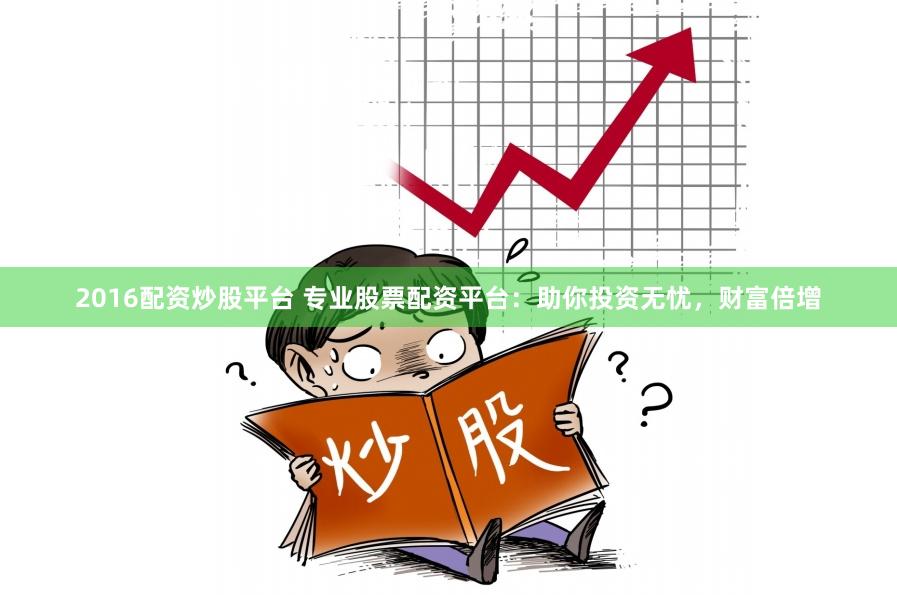 2016配资炒股平台 专业股票配资平台：助你投资无忧，财富倍增