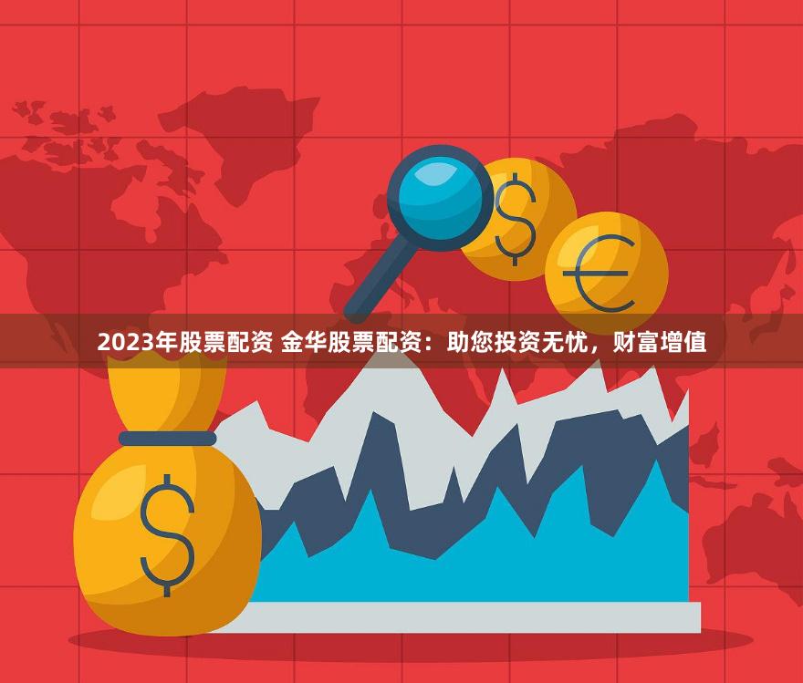 2023年股票配资 金华股票配资：助您投资无忧，财富增值