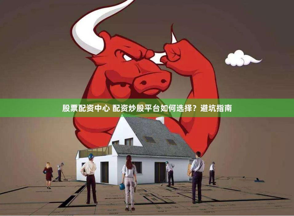 股票配资中心 配资炒股平台如何选择？避坑指南