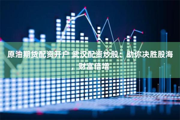 原油期货配资开户 武汉配资炒股：助你决胜股海，财富倍增
