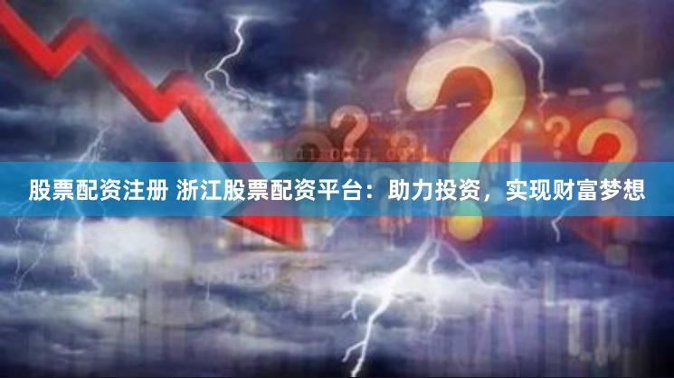 股票配资注册 浙江股票配资平台：助力投资，实现财富梦想