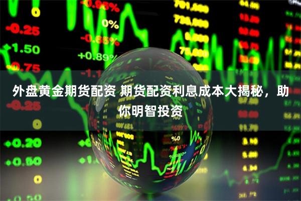 外盘黄金期货配资 期货配资利息成本大揭秘，助你明智投资
