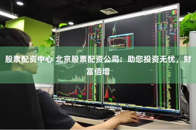 股票配资中心 北京股票配资公司：助您投资无忧，财富倍增
