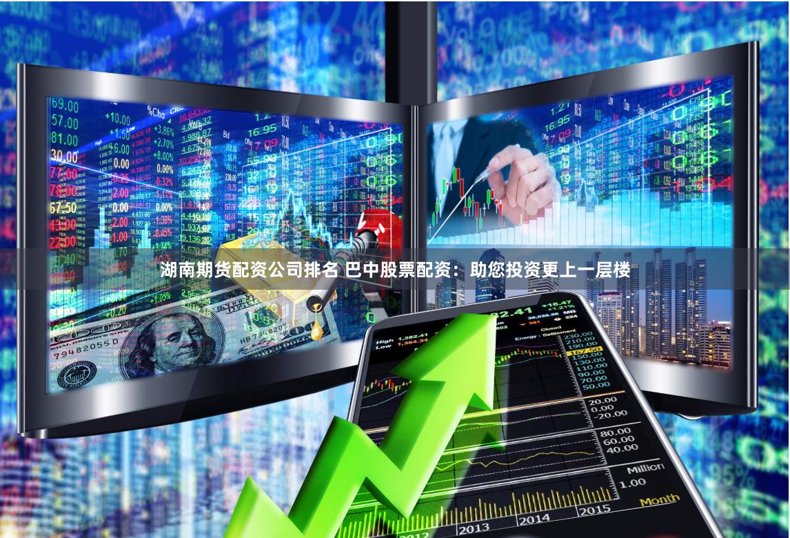 湖南期货配资公司排名 巴中股票配资：助您投资更上一层楼